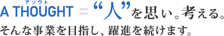 A THOUGHT　=　“人”を思い、考える。そんな事業を目指し、躍進を続けます。